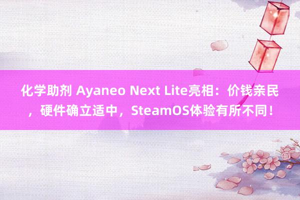 化学助剂 Ayaneo Next Lite亮相：价钱亲民，硬件确立适中，SteamOS体验有所不同！